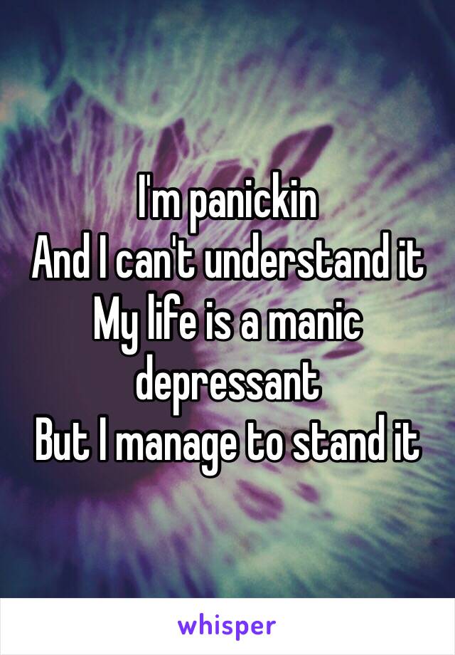 I'm panickin
And I can't understand it
My life is a manic depressant
But I manage to stand it