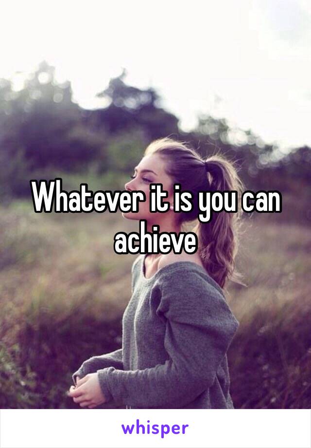 Whatever it is you can achieve