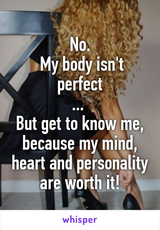 No.
 My body isn't perfect
... 
But get to know me, because my mind, heart and personality are worth it!