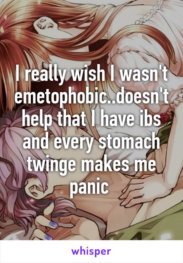 I really wish I wasn't emetophobic..doesn't help that I have ibs and every stomach twinge makes me panic 