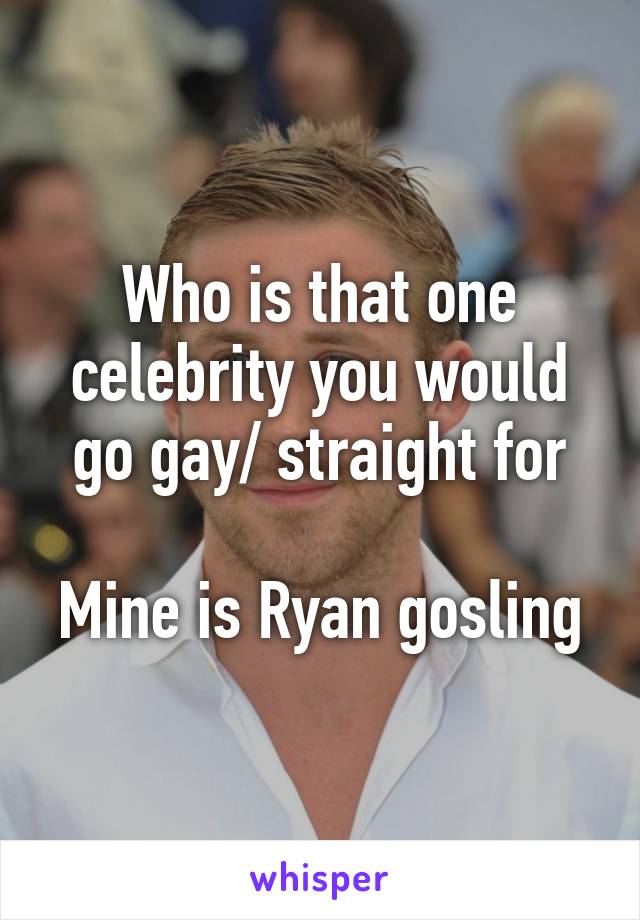 Who is that one celebrity you would go gay/ straight for

Mine is Ryan gosling