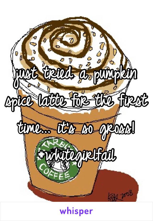 just tried a pumpkin 
spice latte for the first 
time... it's so gross! #whitegirlfail