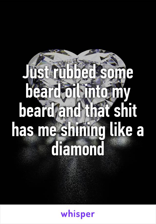 Just rubbed some beard oil into my beard and that shit has me shining like a diamond