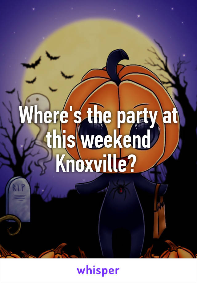 Where's the party at this weekend Knoxville? 
