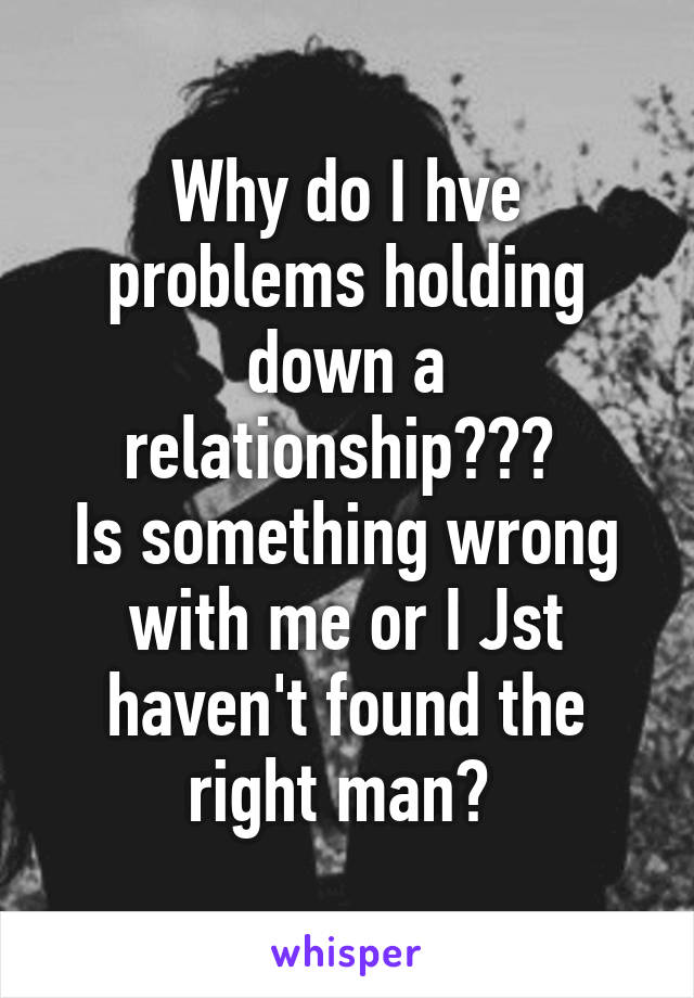 Why do I hve problems holding down a relationship??? 
Is something wrong with me or I Jst haven't found the right man? 