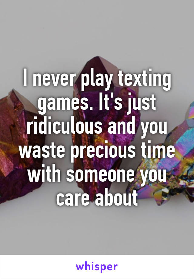 I never play texting games. It's just ridiculous and you waste precious time with someone you care about