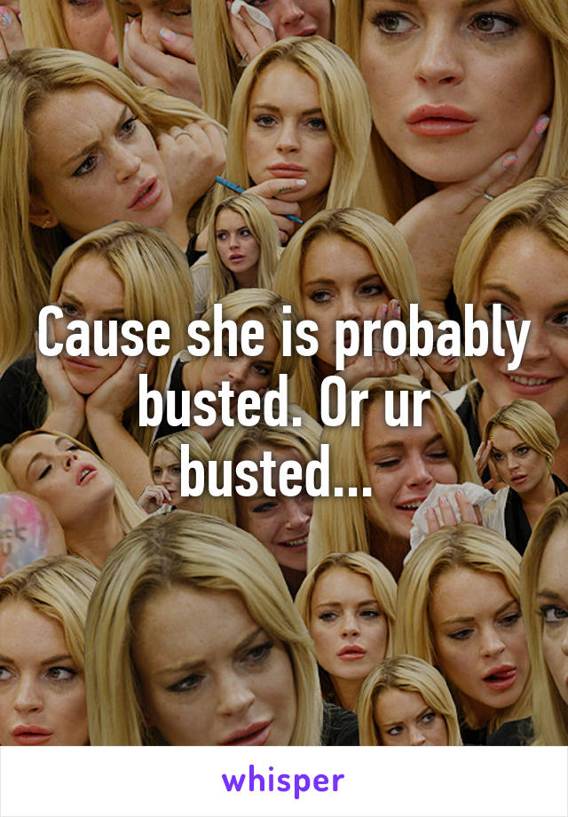 Cause she is probably busted. Or ur busted... 
