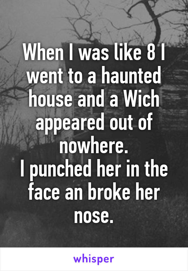 When I was like 8 I went to a haunted house and a Wich appeared out of nowhere.
I punched her in the face an broke her nose.