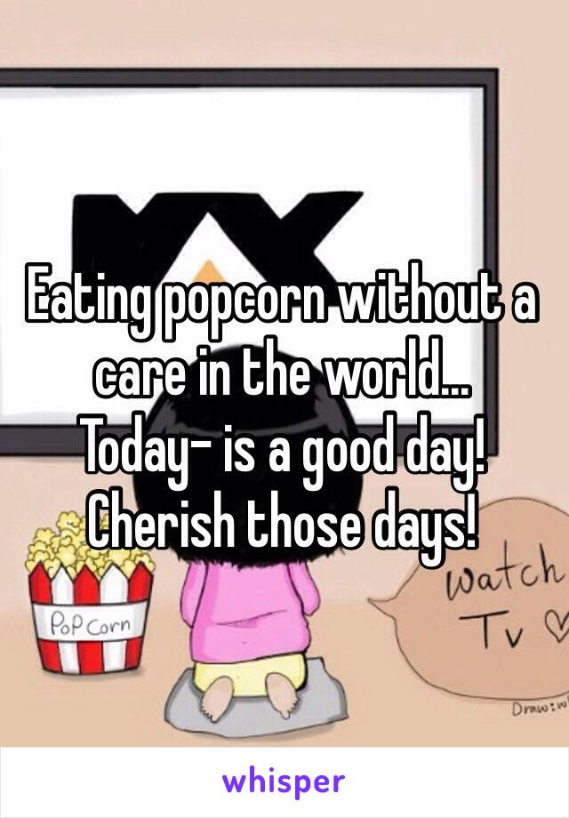 Eating popcorn without a care in the world...
Today- is a good day!
Cherish those days!