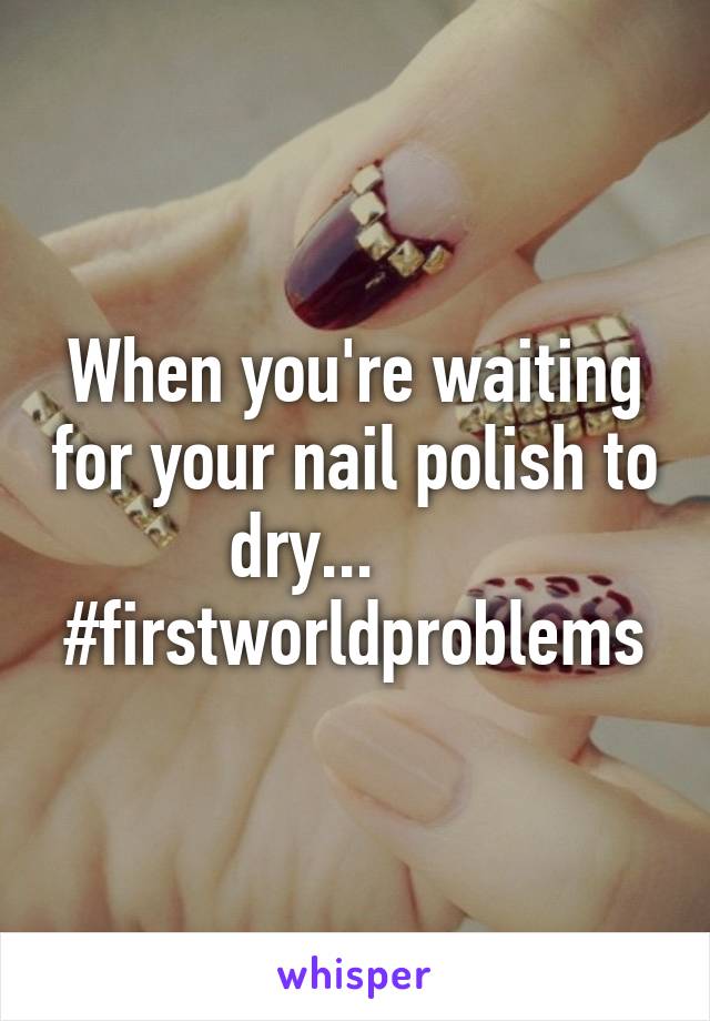 When you're waiting for your nail polish to dry...      
#firstworldproblems