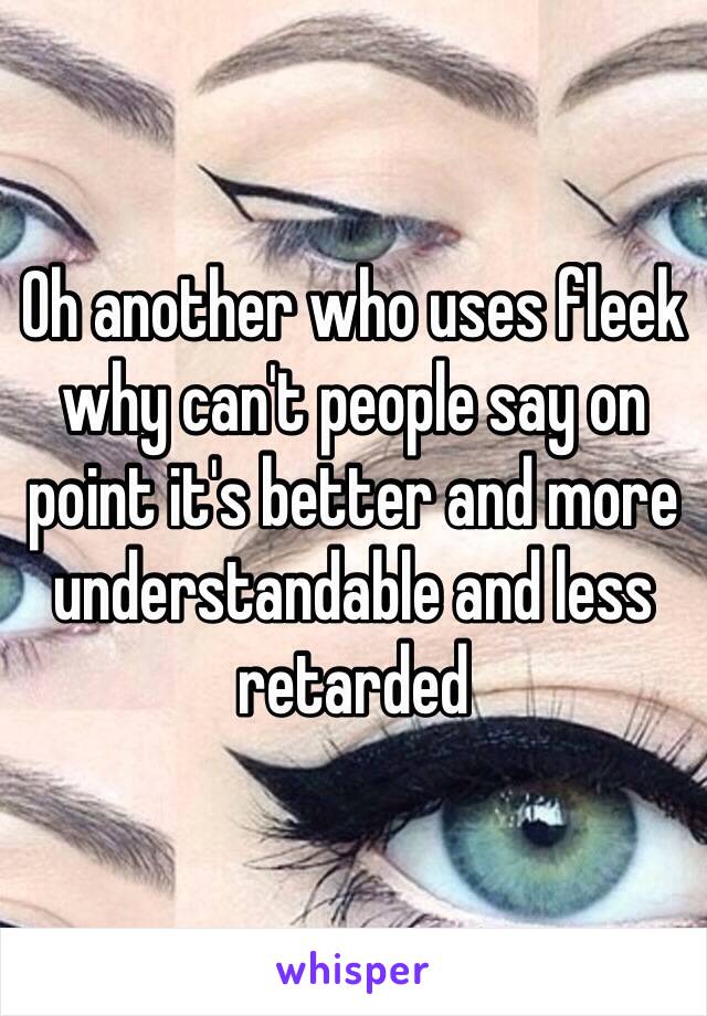 Oh another who uses fleek why can't people say on point it's better and more understandable and less retarded 