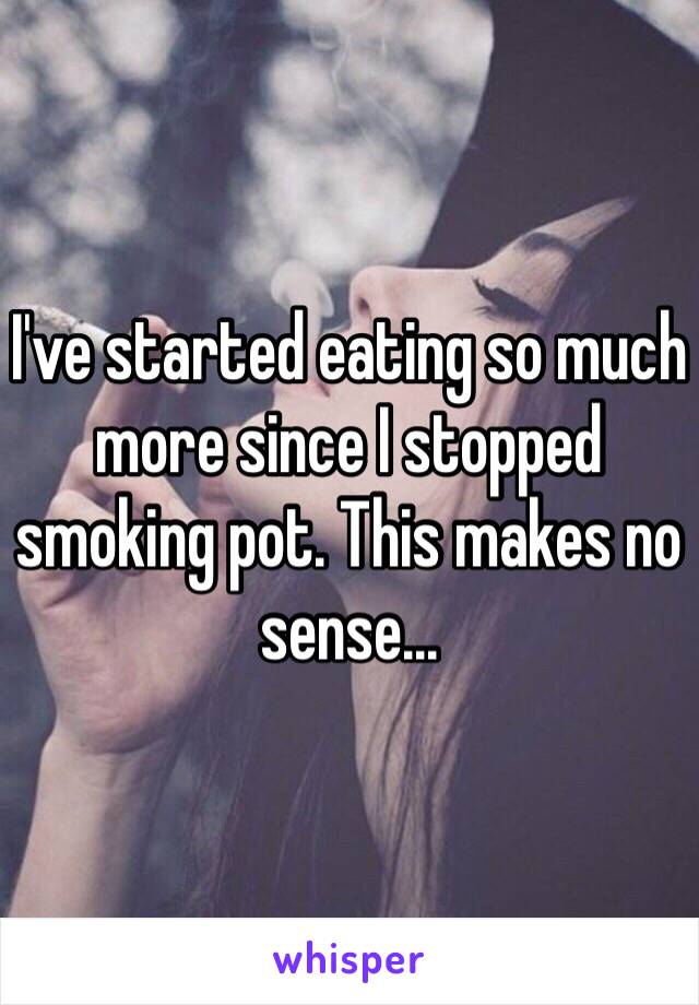 I've started eating so much more since I stopped smoking pot. This makes no sense... 