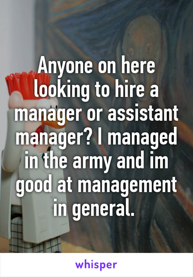 Anyone on here looking to hire a manager or assistant manager? I managed in the army and im good at management in general. 