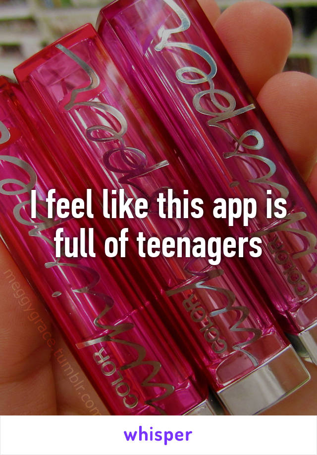 I feel like this app is full of teenagers
