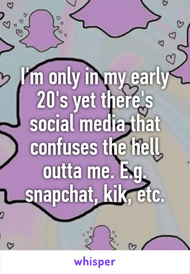 I'm only in my early 20's yet there's social media that confuses the hell outta me. E.g. snapchat, kik, etc.