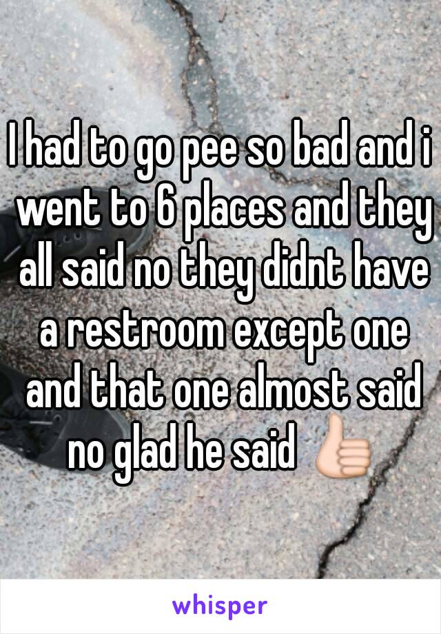 I had to go pee so bad and i went to 6 places and they all said no they didnt have a restroom except one and that one almost said no glad he said 👍