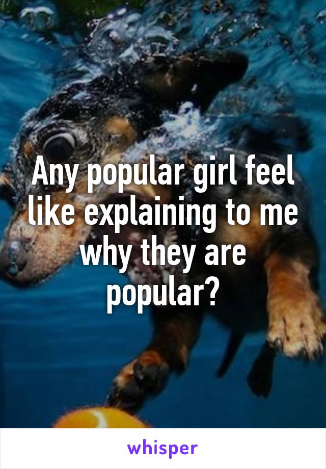 Any popular girl feel like explaining to me why they are popular?