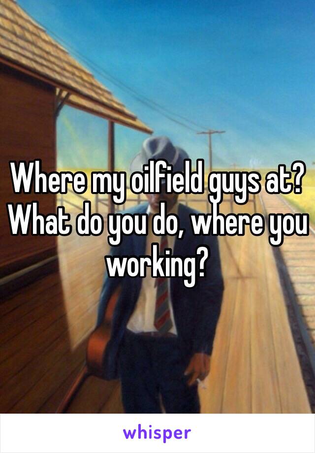 Where my oilfield guys at? What do you do, where you working?