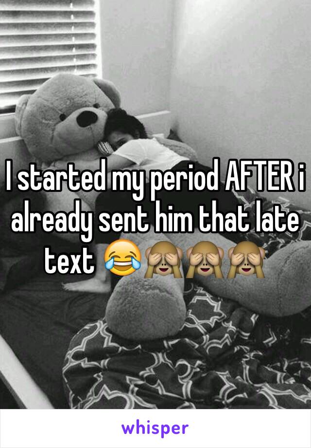 I started my period AFTER i already sent him that late text 😂🙈🙈🙈