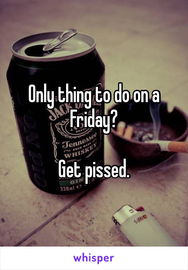 Only thing to do on a Friday?

Get pissed.