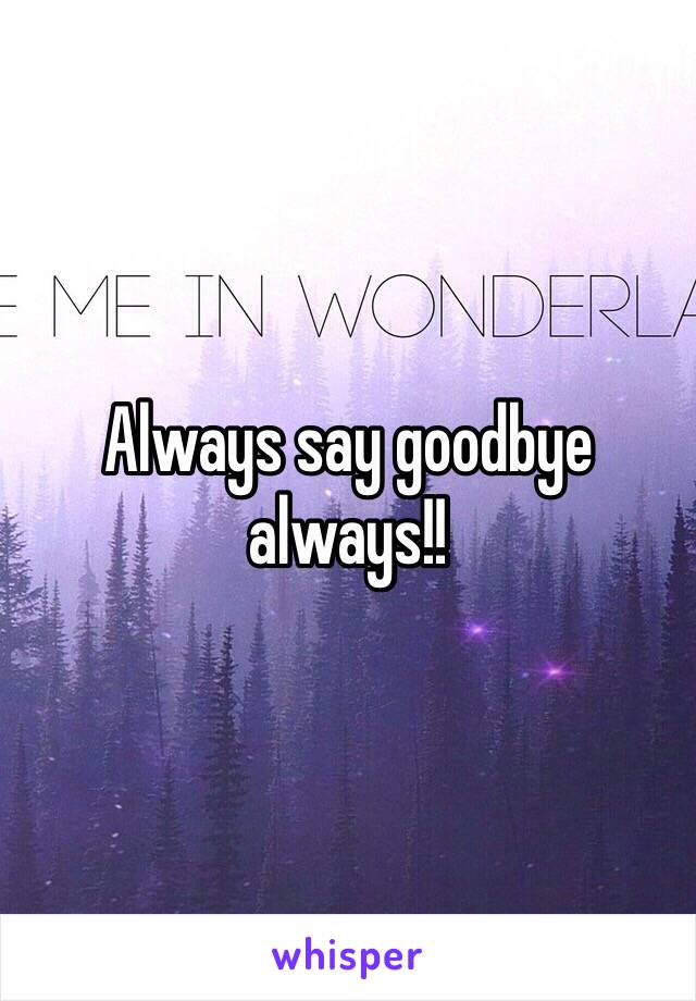 Always say goodbye always!!