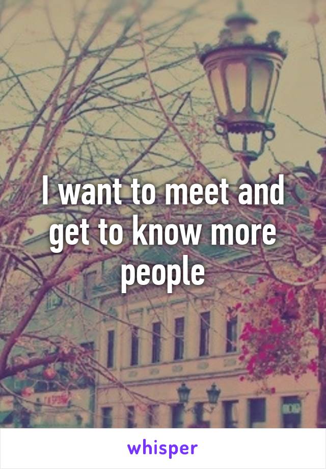 I want to meet and get to know more people