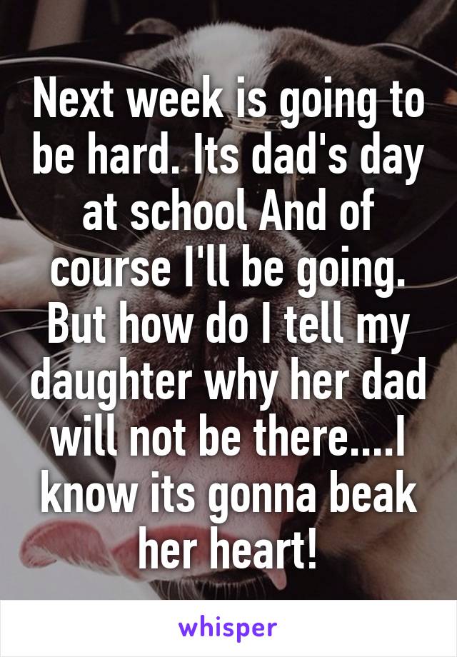 Next week is going to be hard. Its dad's day at school And of course I'll be going. But how do I tell my daughter why her dad will not be there....I know its gonna beak her heart!