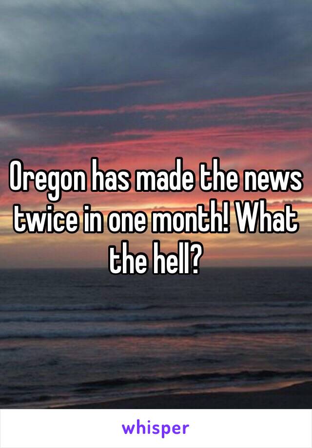 Oregon has made the news twice in one month! What the hell? 