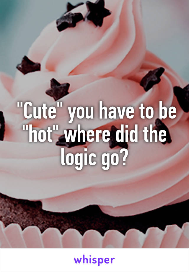  "Cute" you have to be "hot" where did the logic go?