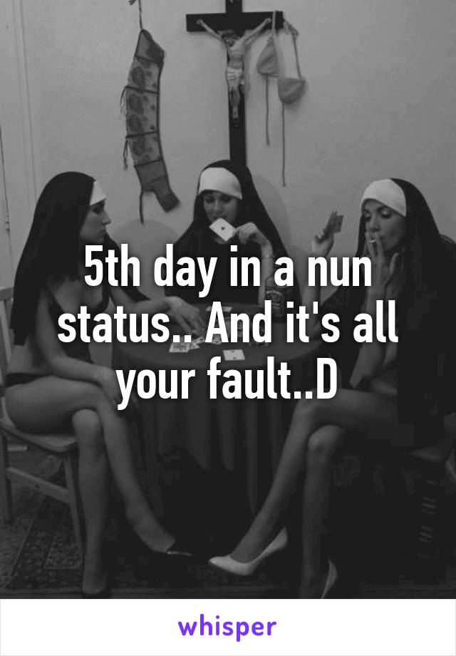 5th day in a nun status.. And it's all your fault..D