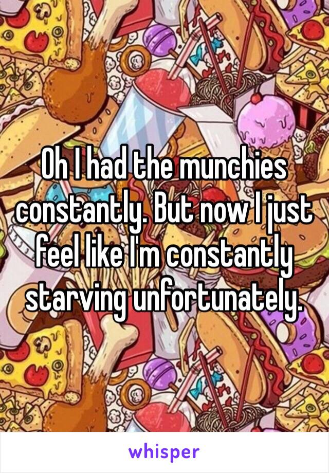 Oh I had the munchies constantly. But now I just feel like I'm constantly starving unfortunately. 
