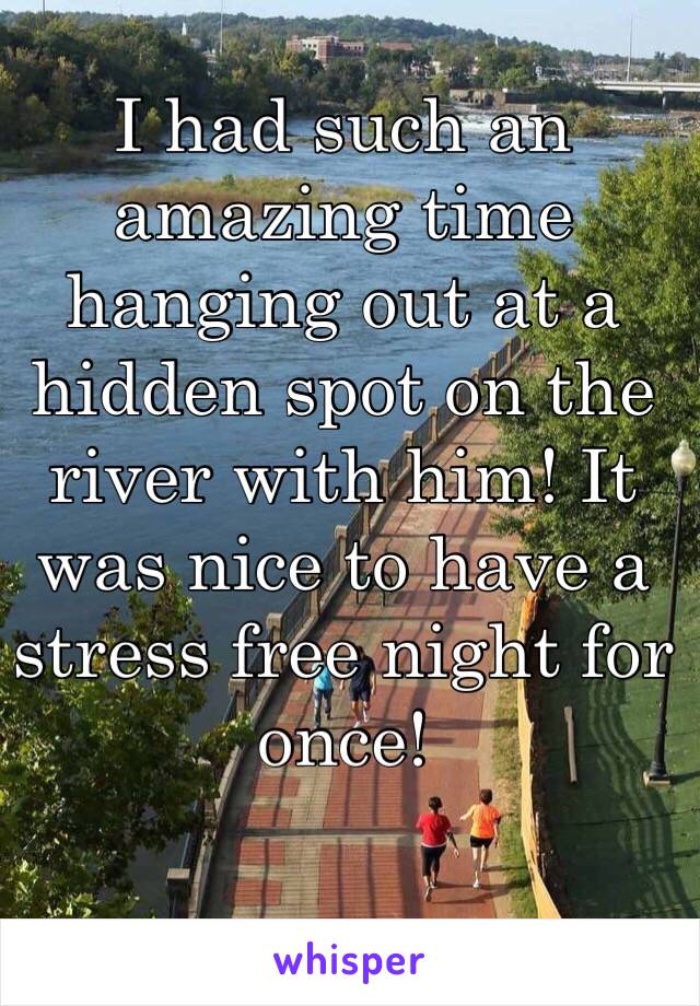 I had such an amazing time hanging out at a hidden spot on the river with him! It was nice to have a stress free night for once!