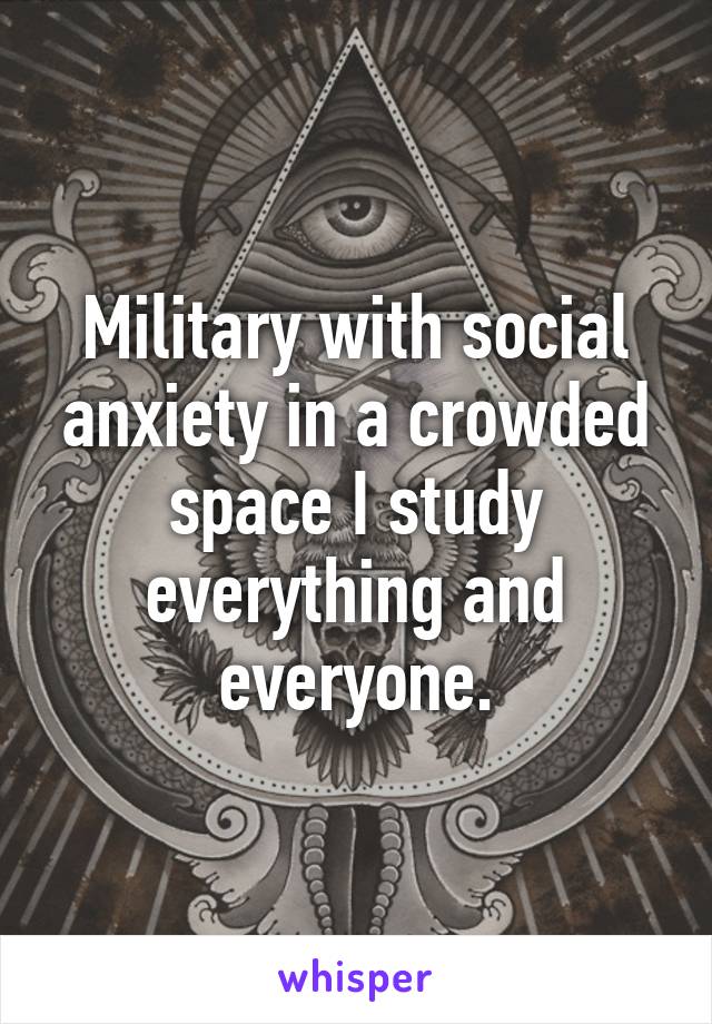 Military with social anxiety in a crowded space I study everything and everyone.