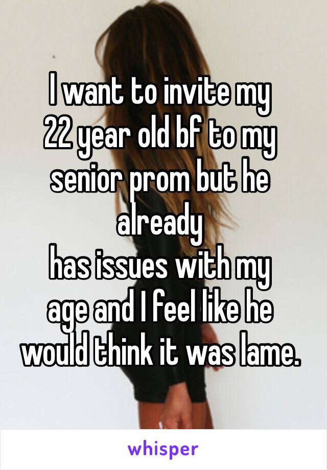 I want to invite my 
22 year old bf to my 
senior prom but he 
already 
has issues with my 
age and I feel like he 
would think it was lame. 