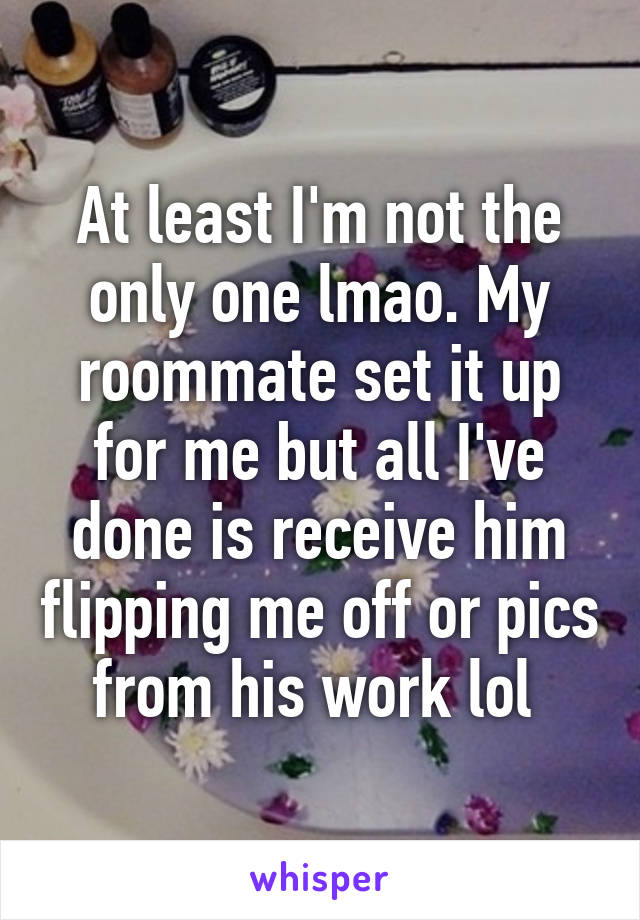 At least I'm not the only one lmao. My roommate set it up for me but all I've done is receive him flipping me off or pics from his work lol 