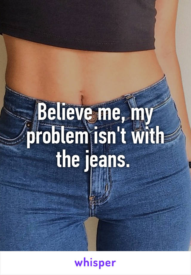 Believe me, my problem isn't with the jeans. 