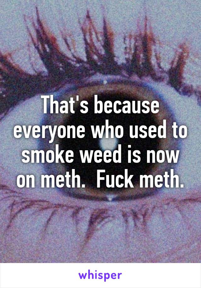 That's because everyone who used to smoke weed is now on meth.  Fuck meth.