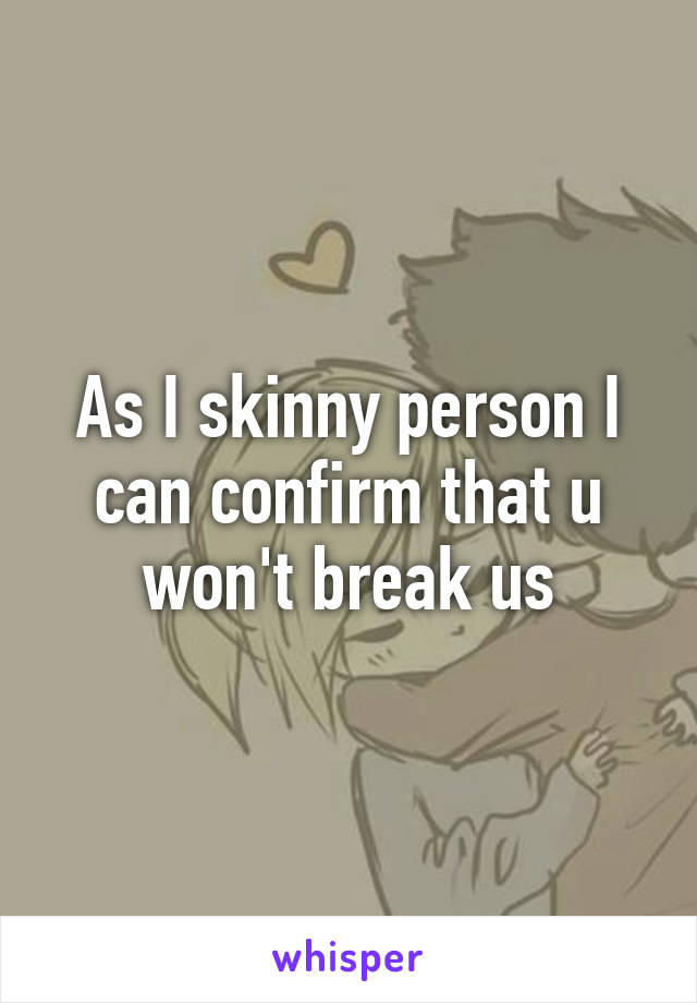 As I skinny person I can confirm that u won't break us
