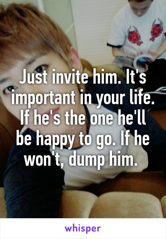 Just invite him. It's important in your life. If he's the one he'll be happy to go. If he won't, dump him. 