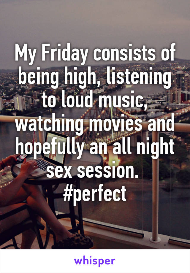 My Friday consists of being high, listening to loud music, watching movies and hopefully an all night sex session. 
#perfect
