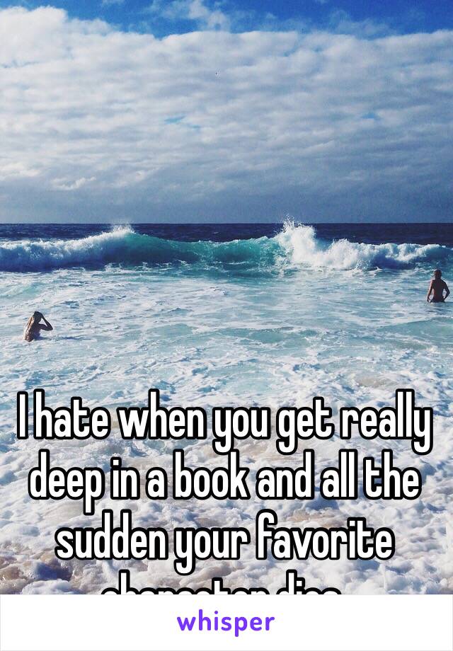 I hate when you get really deep in a book and all the sudden your favorite character dies. 