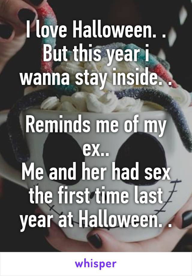 I love Halloween. .
But this year i wanna stay inside. .

Reminds me of my ex..
Me and her had sex the first time last year at Halloween. .
