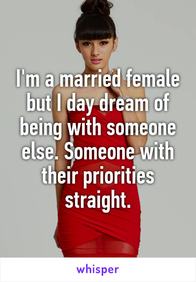I'm a married female but I day dream of being with someone else. Someone with their priorities straight.