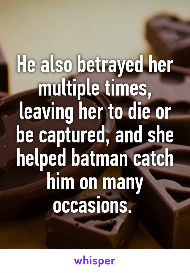 He also betrayed her multiple times, leaving her to die or be captured, and she helped batman catch him on many occasions. 