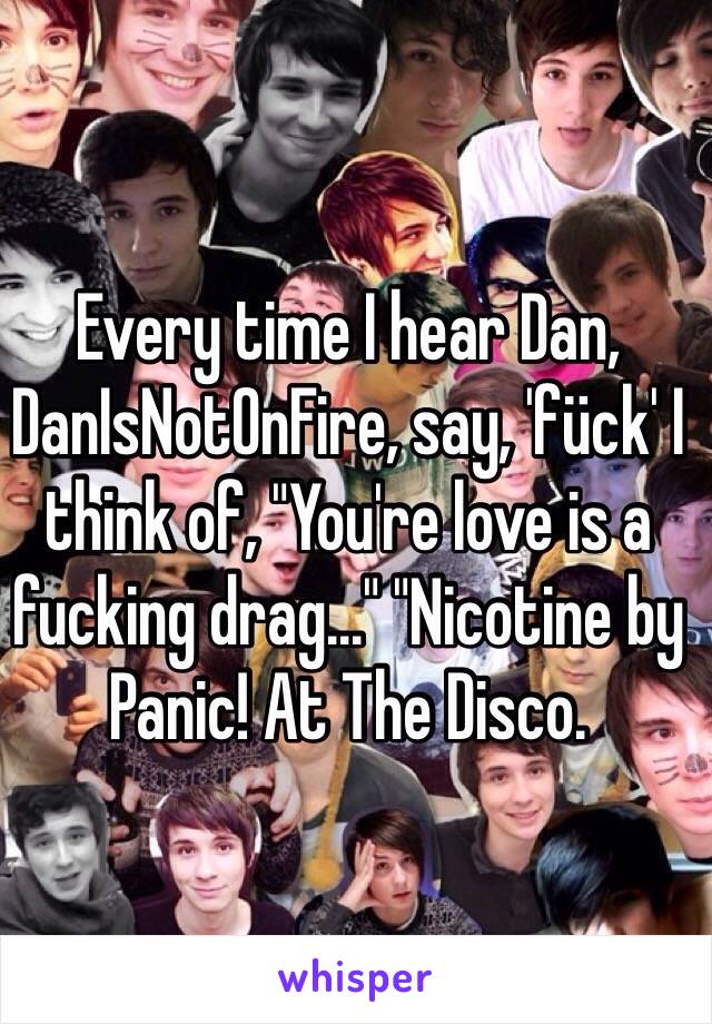 Every time I hear Dan, DanIsNotOnFire, say, 'fück' I think of, "You're love is a fucking drag..." "Nicotine by Panic! At The Disco.