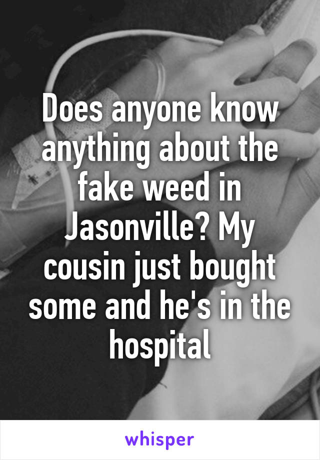 Does anyone know anything about the fake weed in Jasonville? My cousin just bought some and he's in the hospital