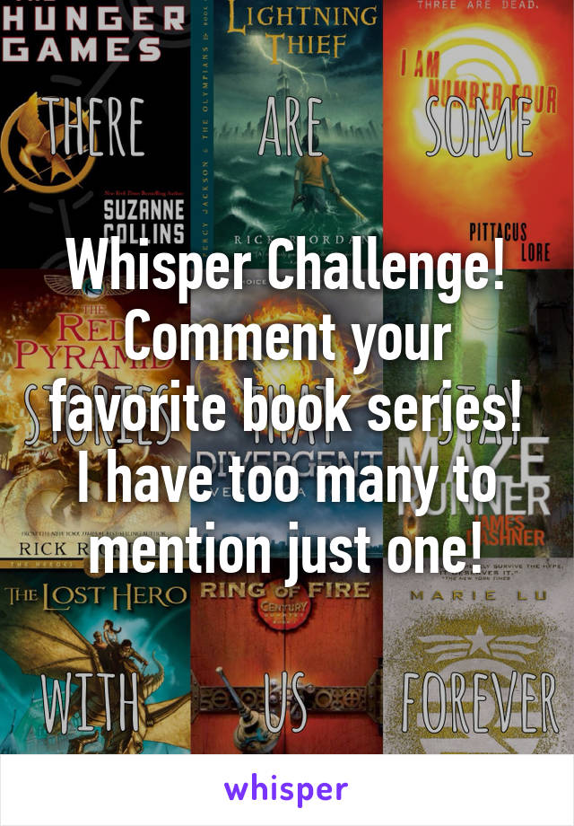 Whisper Challenge! Comment your favorite book series! I have too many to mention just one!