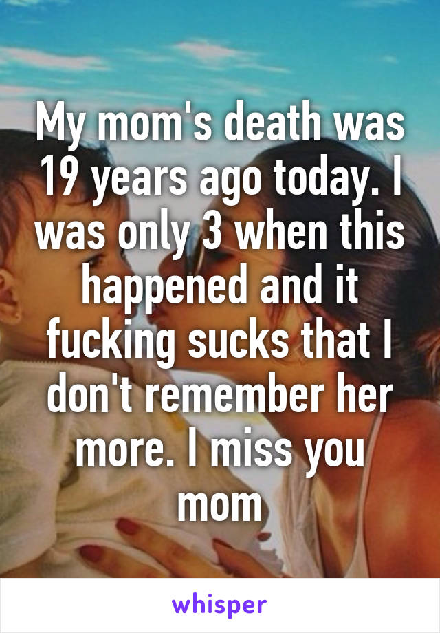My mom's death was 19 years ago today. I was only 3 when this happened and it fucking sucks that I don't remember her more. I miss you mom