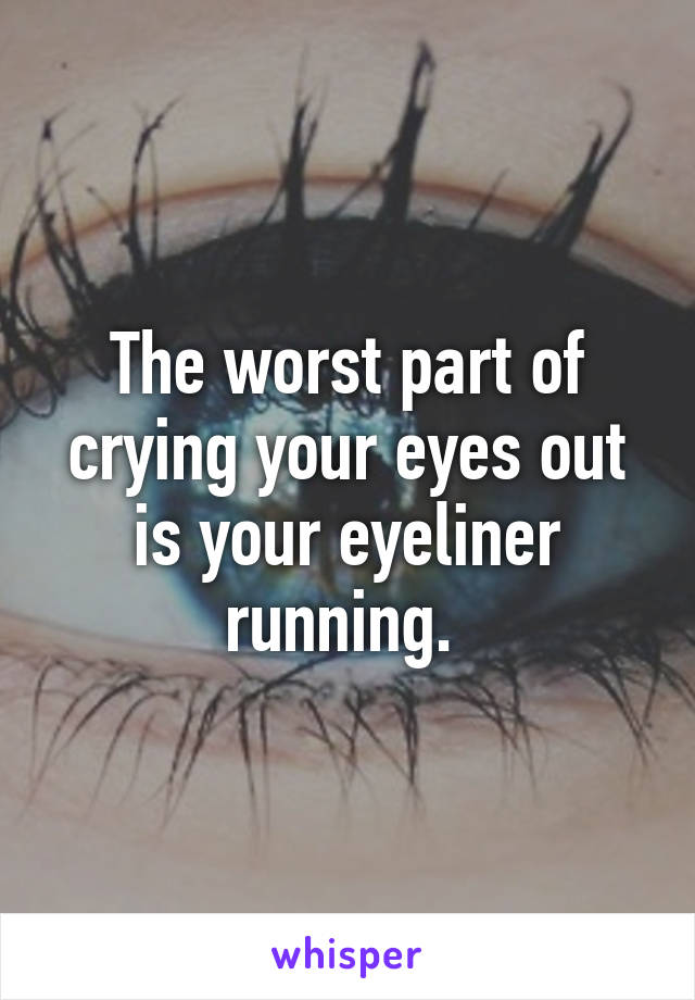The worst part of crying your eyes out is your eyeliner running. 