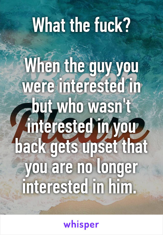 What the fuck?

When the guy you were interested in but who wasn't interested in you back gets upset that you are no longer interested in him. 
